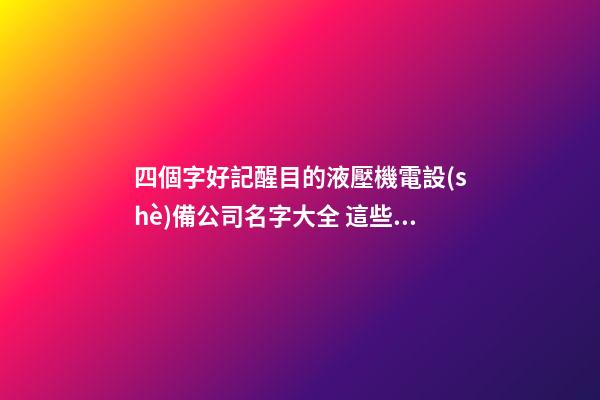 四個字好記醒目的液壓機電設(shè)備公司名字大全 這些合適推選